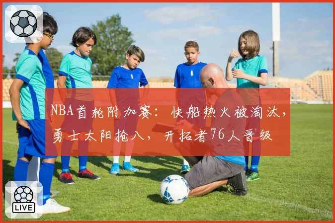 NBA首轮附加赛：快船热火被淘汰，勇士太阳抢八，开拓者76人晋级