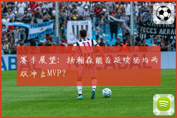 赛季展望：杨瀚森能否延续场均两双冲击MVP？