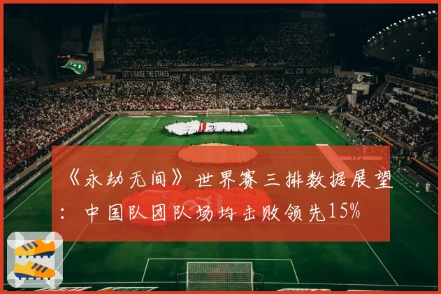 《永劫无间》世界赛三排数据展望：中国队团队场均击败领先15%