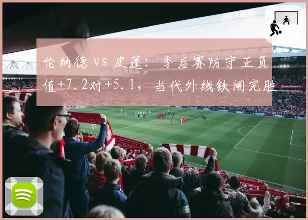 伦纳德 vs 皮蓬：季后赛防守正负值+7.2对+5.1，当代外线铁闸完胜公牛名宿
