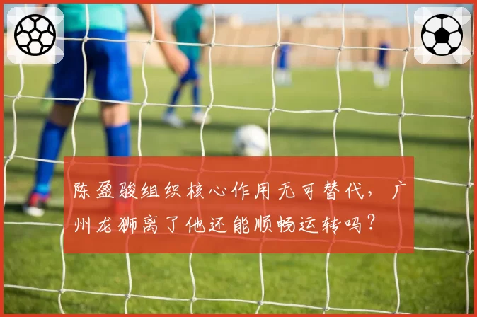 陈盈骏组织核心作用无可替代，广州龙狮离了他还能顺畅运转吗？