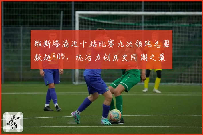 维斯塔潘近十站比赛九次领跑总圈数超80%，统治力创历史同期之最