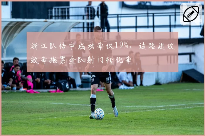 浙江队传中成功率仅19%,边路进攻效率拖累全队射门转化率