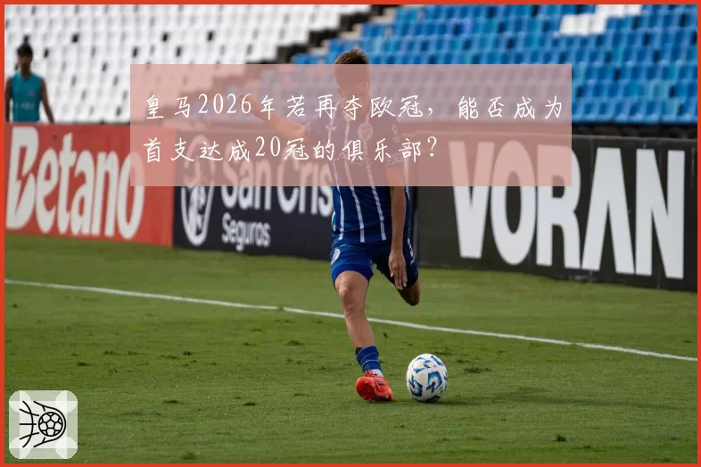 皇马2026年若再夺欧冠,能否成为首支达成20冠的俱乐部?