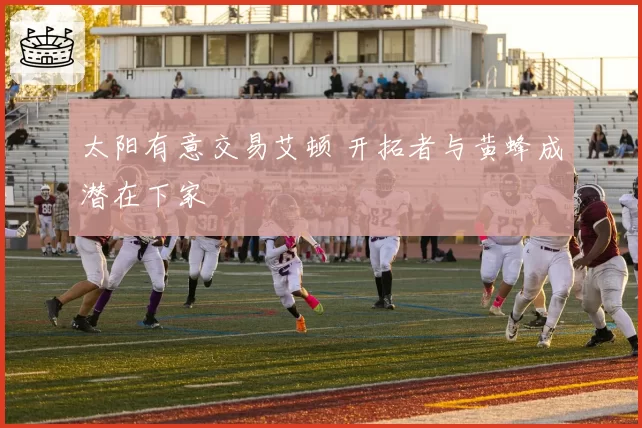 太阳有意交易艾顿 开拓者与黄蜂成潜在下家