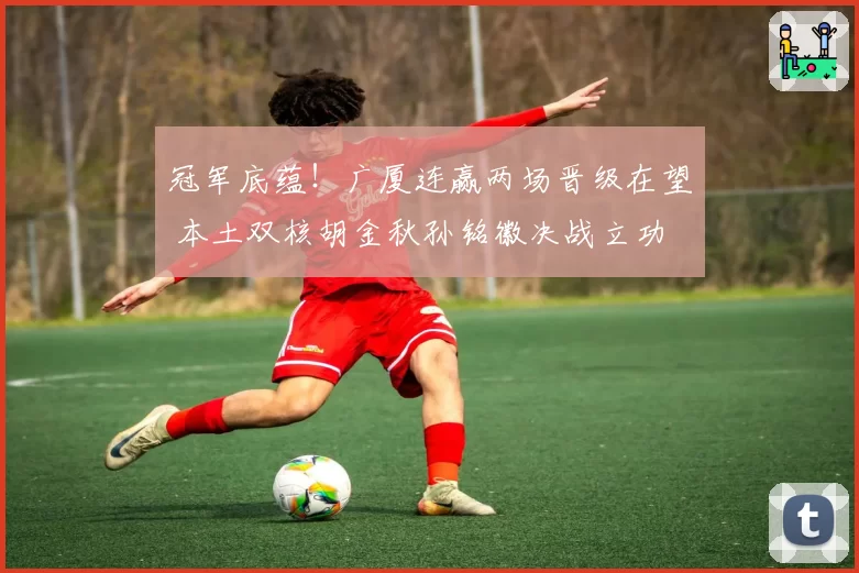 冠军底蕴!广厦连赢两场晋级在望 本土双核胡金秋孙铭徽决战立功