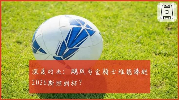 深度对决:飓风与金骑士谁能捧起2026斯坦利杯?