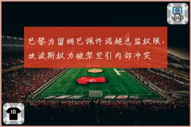 巴黎为留姆巴佩许诺超总监权限，坎波斯权力被架空引内部冲突