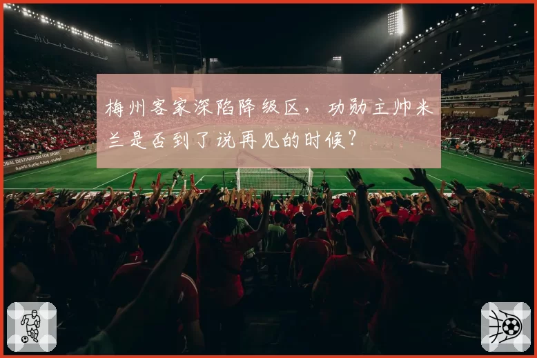 梅州客家深陷降级区，功勋主帅米兰是否到了说再见的时候？