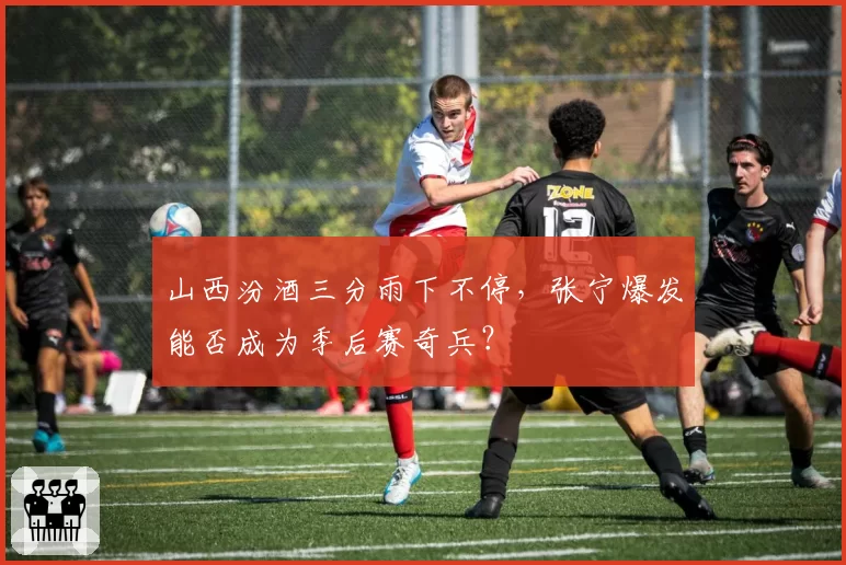 山西汾酒三分雨下不停,张宁爆发能否成为季后赛奇兵?