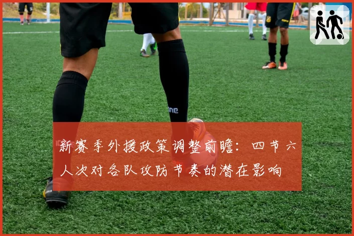 新赛季外援政策调整前瞻：四节六人次对各队攻防节奏的潜在影响