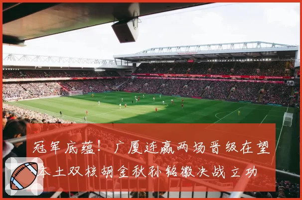 冠军底蕴！广厦连赢两场晋级在望 本土双核胡金秋孙铭徽决战立功