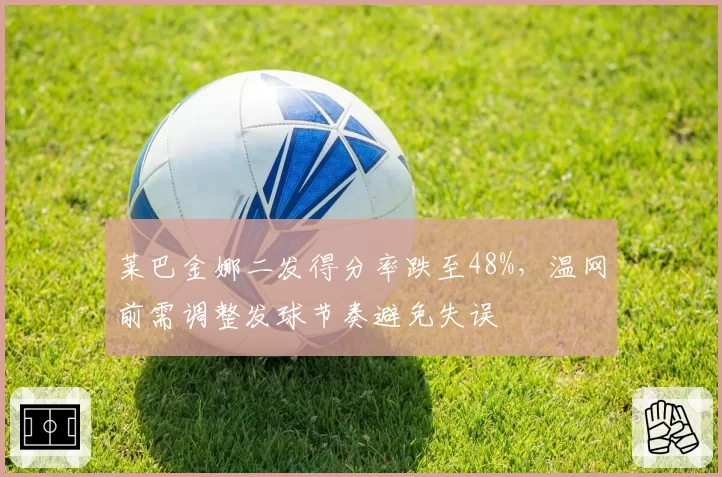 莱巴金娜二发得分率跌至48%，温网前需调整发球节奏避免失误