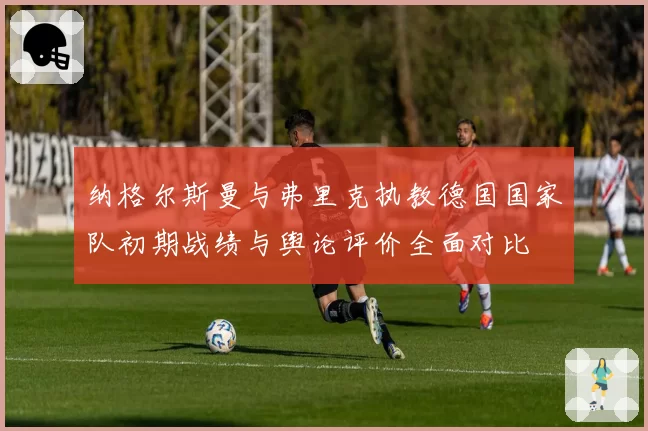 纳格尔斯曼与弗里克执教德国国家队初期战绩与舆论评价全面对比