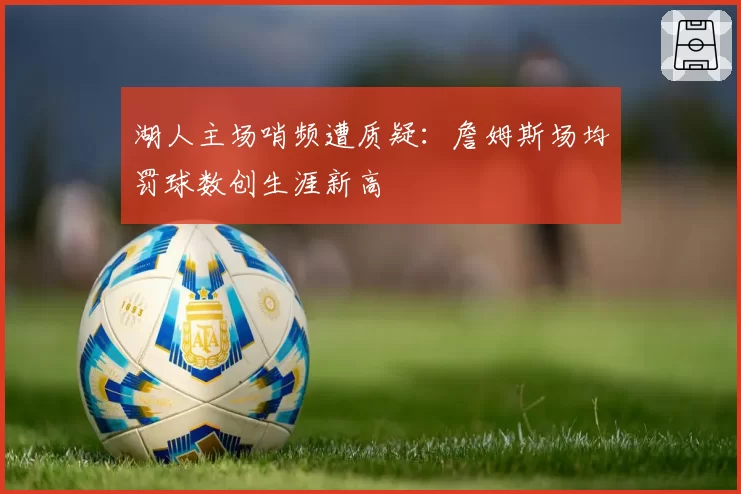 湖人主场哨频遭质疑:詹姆斯场均罚球数创生涯新高