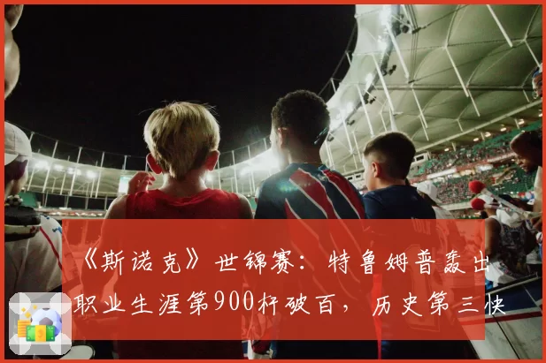 《斯诺克》世锦赛：特鲁姆普轰出职业生涯第900杆破百，历史第三快