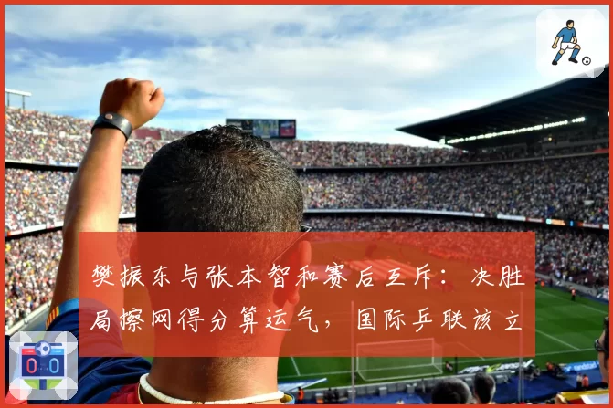 樊振东与张本智和赛后互斥：决胜局擦网得分算运气，国际乒联该立新规？