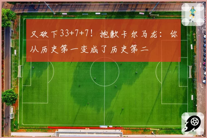 又砍下33+7+7！抱歉卡尔马龙：你从历史第一变成了历史第二