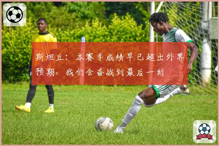 斯坦丘：本赛季成绩早已超出外界预期，我们会奋战到最后一刻