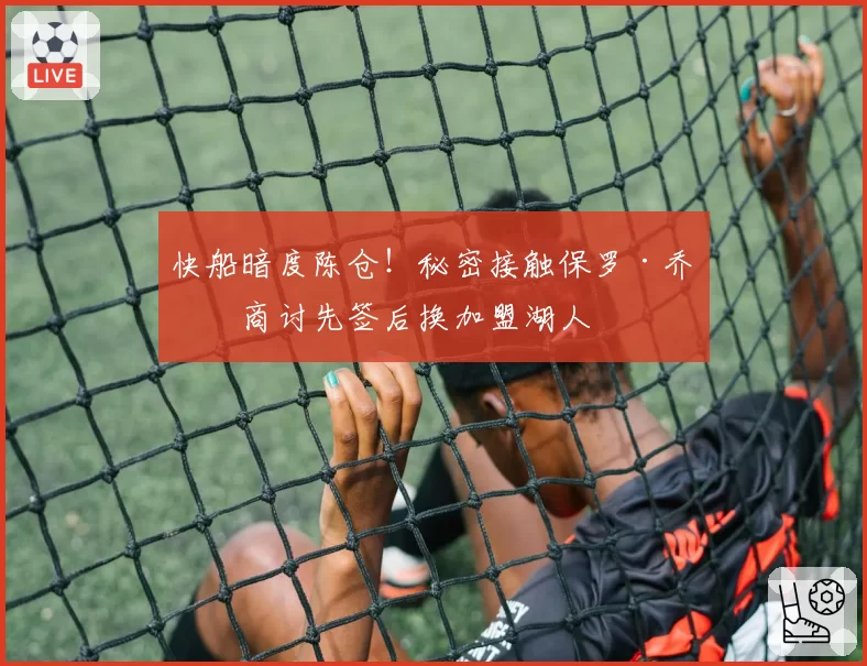 快船暗度陈仓！秘密接触保罗·乔治商讨先签后换加盟湖人