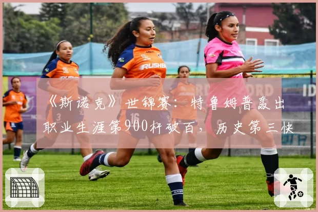 《斯诺克》世锦赛：特鲁姆普轰出职业生涯第900杆破百，历史第三快