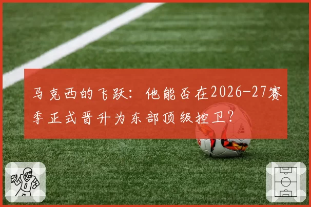 马克西的飞跃：他能否在2026-27赛季正式晋升为东部顶级控卫？