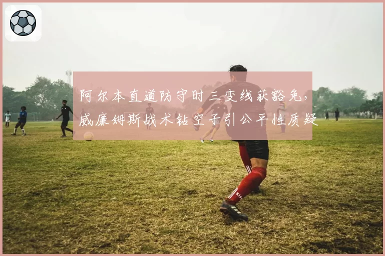 阿尔本直道防守时三变线获豁免,威廉姆斯战术钻空子引公平性质疑