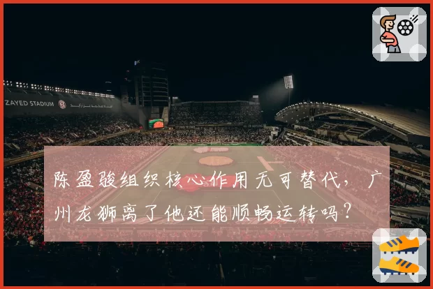 陈盈骏组织核心作用无可替代，广州龙狮离了他还能顺畅运转吗？