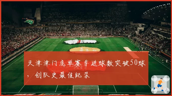 天津津门虎单赛季进球数突破50球，创队史最佳纪录