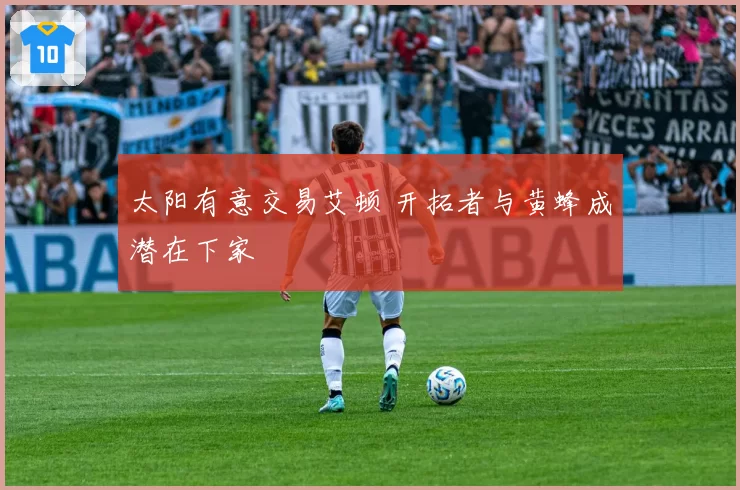 太阳有意交易艾顿 开拓者与黄蜂成潜在下家