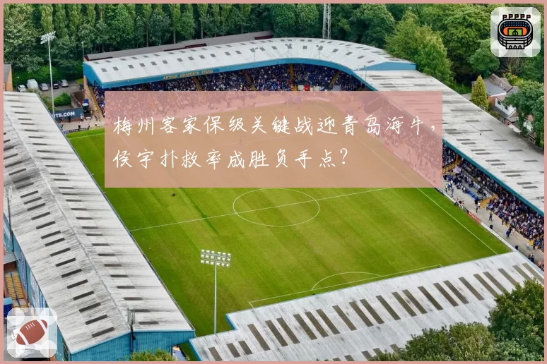 梅州客家保级关键战迎青岛海牛，侯宇扑救率成胜负手点？