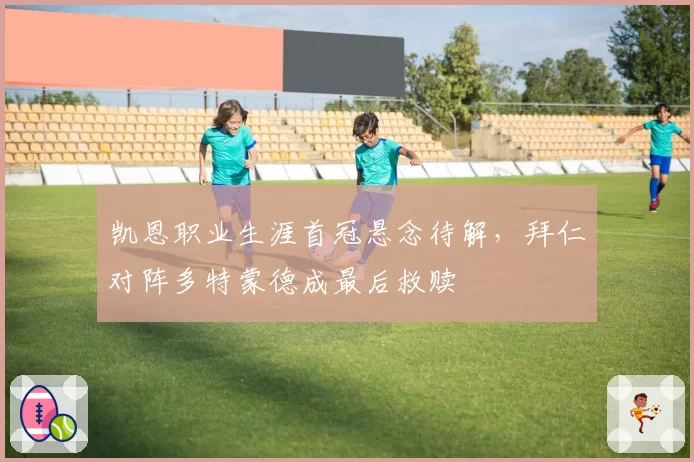 凯恩职业生涯首冠悬念待解，拜仁对阵多特蒙德成最后救赎