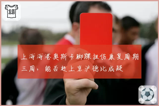 上海海港奥斯卡脚踝扭伤康复周期三周，能否赶上京沪德比成疑