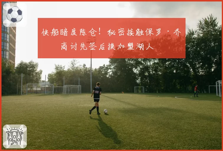 快船暗度陈仓!秘密接触保罗·乔治商讨先签后换加盟湖人