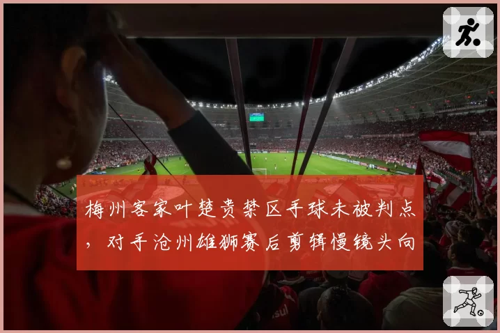 梅州客家叶楚贵禁区手球未被判点,对手沧州雄狮赛后剪辑慢镜头向足协申诉