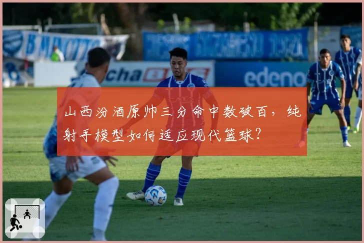 山西汾酒原帅三分命中数破百,纯射手模型如何适应现代篮球?