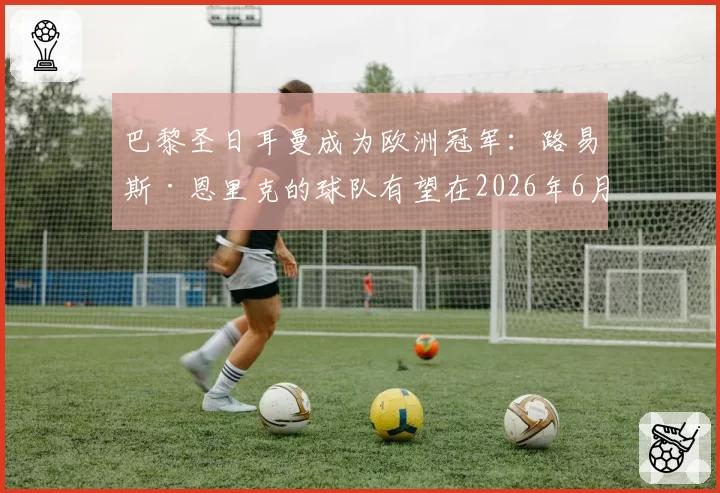 巴黎圣日耳曼成为欧洲冠军:路易斯·恩里克的球队有望在2026年6月1日实现第三颗星的梦想