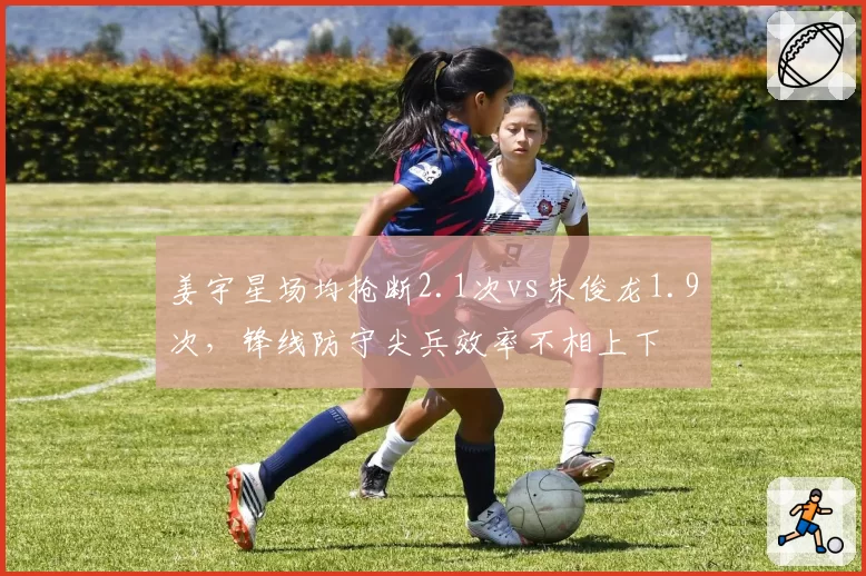 姜宇星场均抢断2.1次vs朱俊龙1.9次，锋线防守尖兵效率不相上下