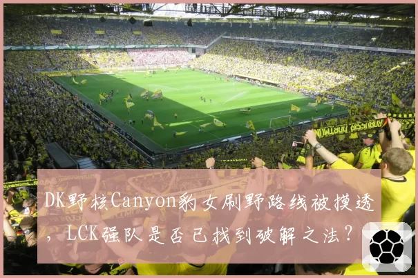 DK野核Canyon豹女刷野路线被摸透,LCK强队是否已找到破解之法?