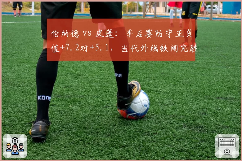 伦纳德 vs 皮蓬：季后赛防守正负值+7.2对+5.1，当代外线铁闸完胜公牛名宿