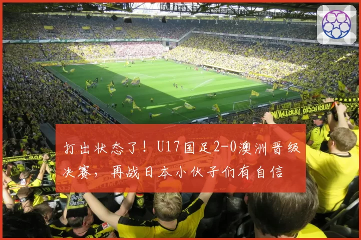 打出状态了！U17国足2-0澳洲晋级决赛，再战日本小伙子们有自信