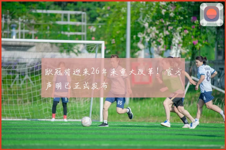 欧冠将迎来26年来重大改革！官方声明已正式发布