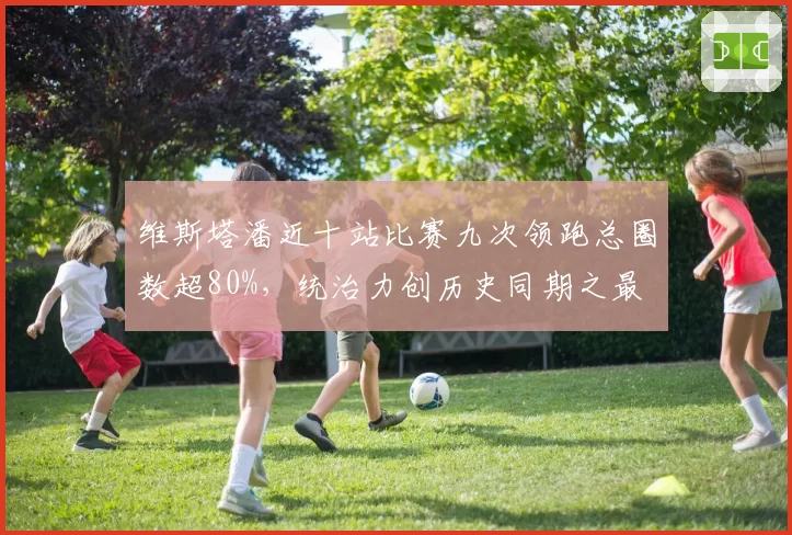维斯塔潘近十站比赛九次领跑总圈数超80%，统治力创历史同期之最