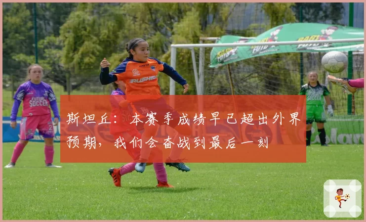 斯坦丘：本赛季成绩早已超出外界预期，我们会奋战到最后一刻